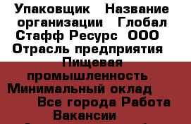 Упаковщик › Название организации ­ Глобал Стафф Ресурс, ООО › Отрасль предприятия ­ Пищевая промышленность › Минимальный оклад ­ 43 000 - Все города Работа » Вакансии   . Архангельская обл.,Северодвинск г.